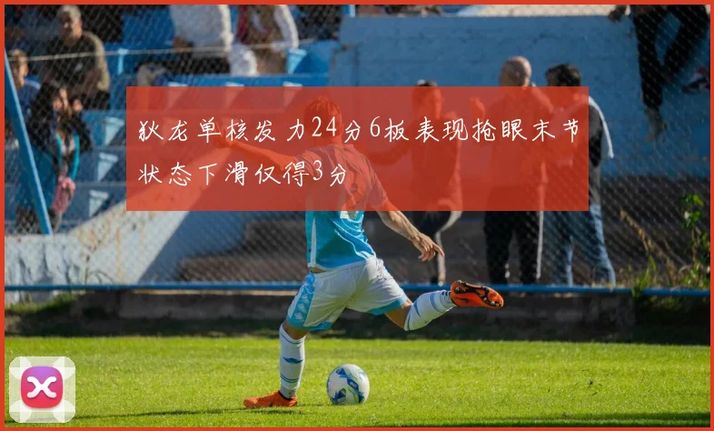 狄龙单核发力24分6板表现抢眼末节状态下滑仅得3分