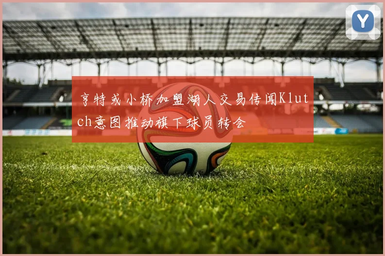 亨特或小桥加盟湖人交易传闻Klutch意图推动旗下球员转会