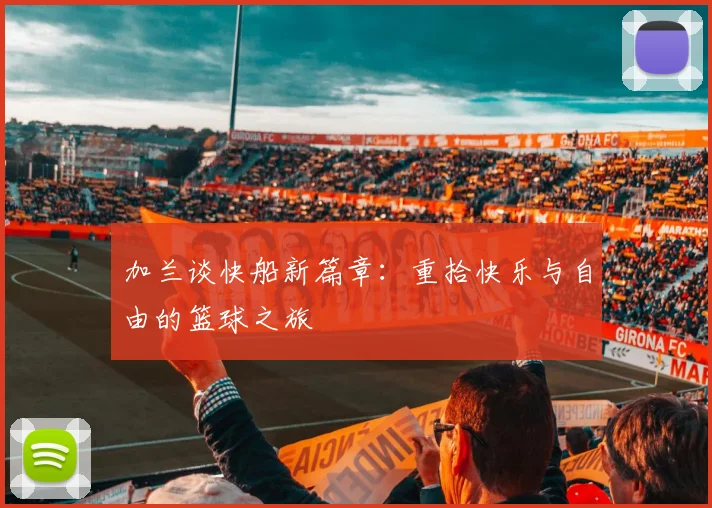 加兰谈快船新篇章：重拾快乐与自由的篮球之旅