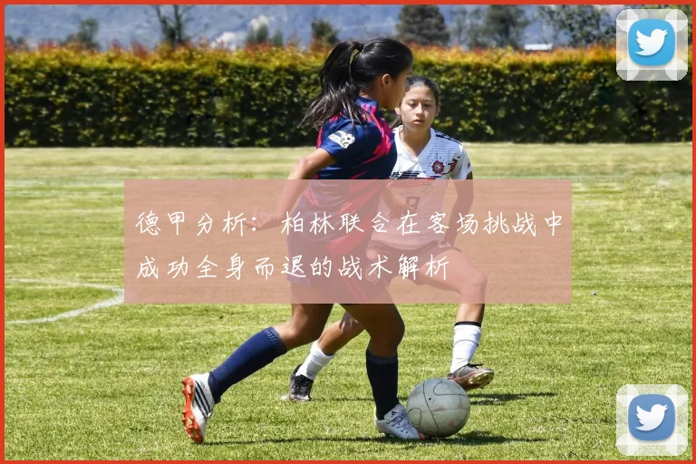 德甲分析：柏林联合在客场挑战中成功全身而退的战术解析