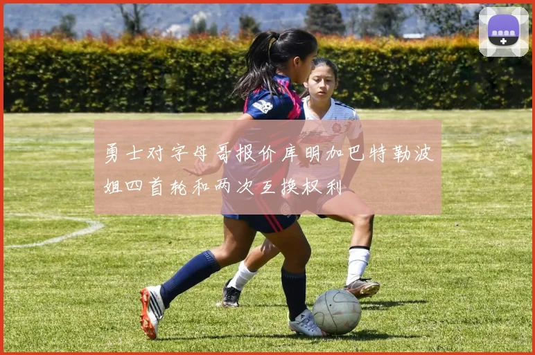 勇士对字母哥报价库明加巴特勒波姐四首轮和两次互换权利