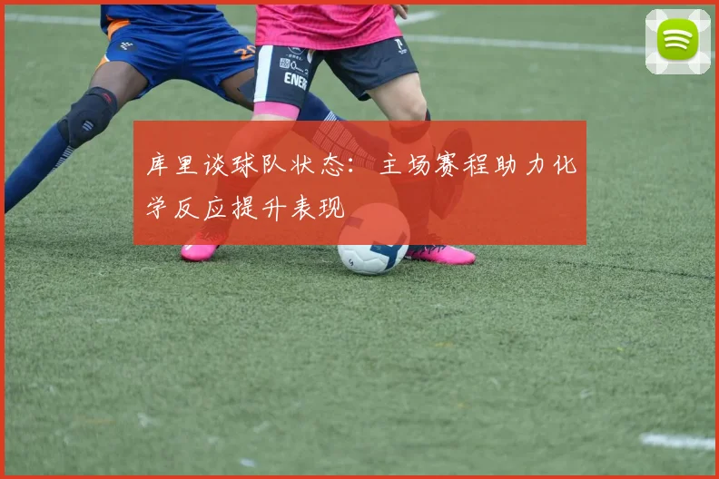 库里谈球队状态：主场赛程助力化学反应提升表现