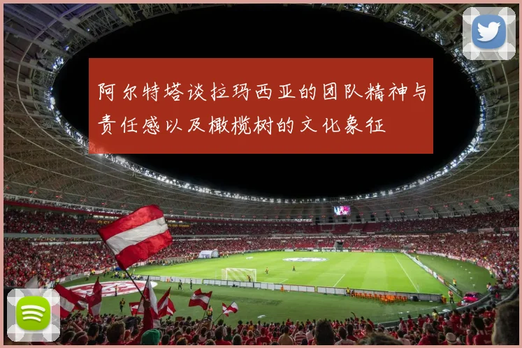 阿尔特塔谈拉玛西亚的团队精神与责任感以及橄榄树的文化象征