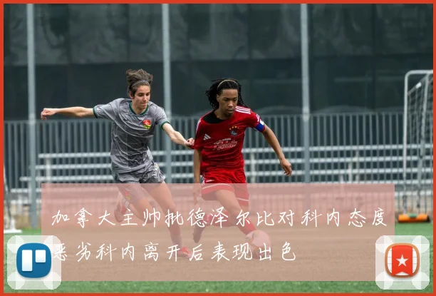 加拿大主帅批德泽尔比对科内态度恶劣科内离开后表现出色