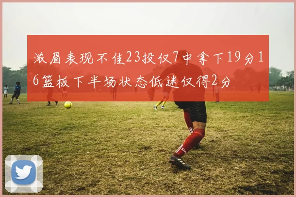 浓眉表现不佳23投仅7中拿下19分16篮板下半场状态低迷仅得2分