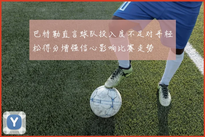 巴特勒直言球队投入度不足对手轻松得分增强信心影响比赛走势