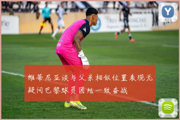 维蒂尼亚谈与父亲相似位置表现无疑问巴黎球员团结一致奋战