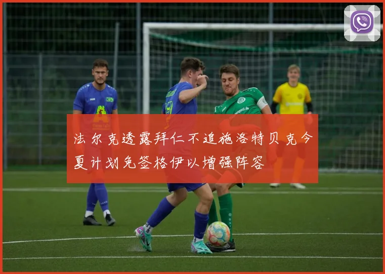 法尔克透露拜仁不追施洛特贝克今夏计划免签格伊以增强阵容